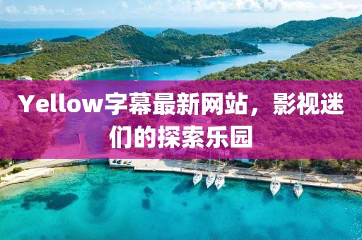 Yellow字幕最新网站，影视迷们的探索乐园