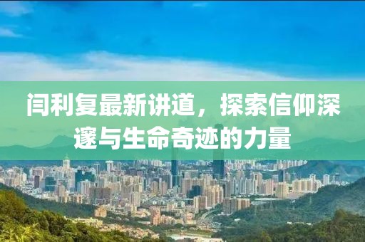 闫利复最新讲道，探索信仰深邃与生命奇迹的力量