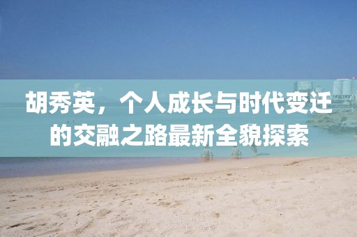 胡秀英，个人成长与时代变迁的交融之路最新全貌探索