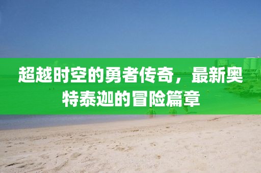 超越时空的勇者传奇，最新奥特泰迦的冒险篇章