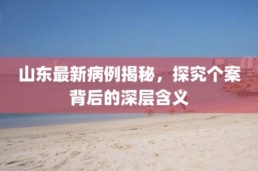 山东最新病例揭秘，探究个案背后的深层含义