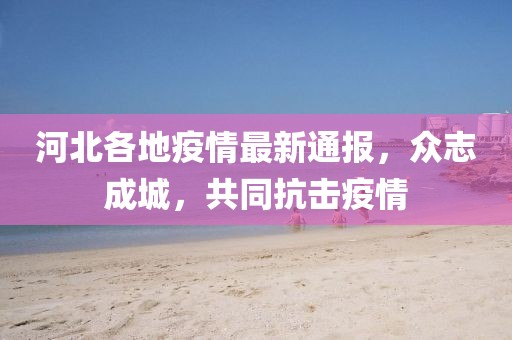 河北各地疫情最新通报，众志成城，共同抗击疫情
