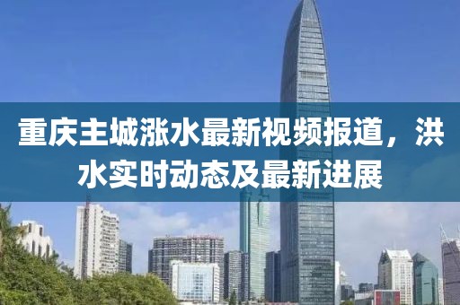 重庆主城涨水最新视频报道，洪水实时动态及最新进展