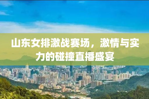 山东女排激战赛场，激情与实力的碰撞直播盛宴