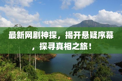 最新网剧神探，揭开悬疑序幕，探寻真相之旅！