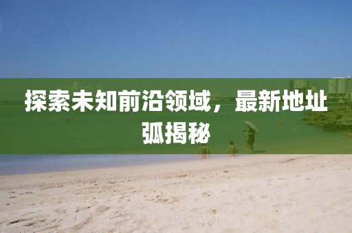 探索未知前沿领域，最新地址弧揭秘