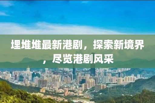 埋堆堆最新港剧，探索新境界，尽览港剧风采