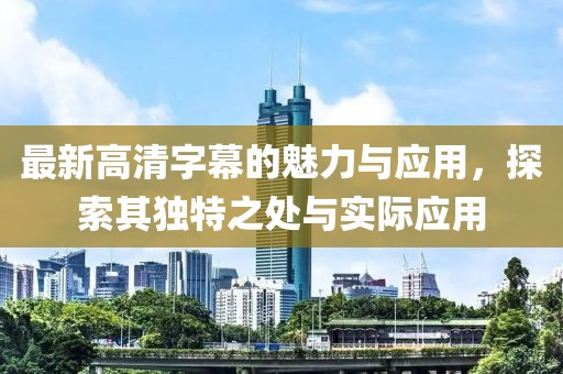 最新高清字幕的魅力与应用，探索其独特之处与实际应用