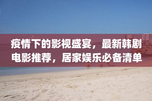 疫情下的影视盛宴，最新韩剧电影推荐，居家娱乐必备清单