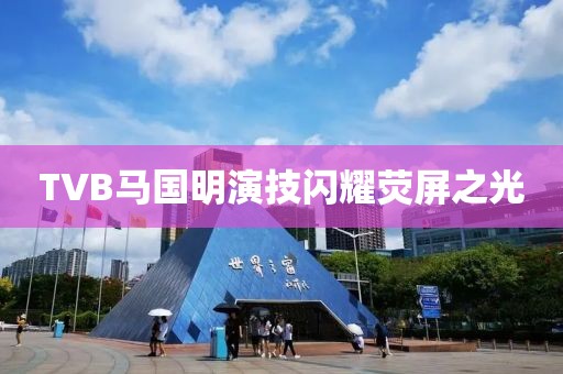 TVB马国明演技闪耀荧屏之光