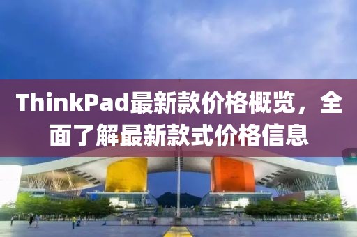 ThinkPad最新款价格概览，全面了解最新款式价格信息