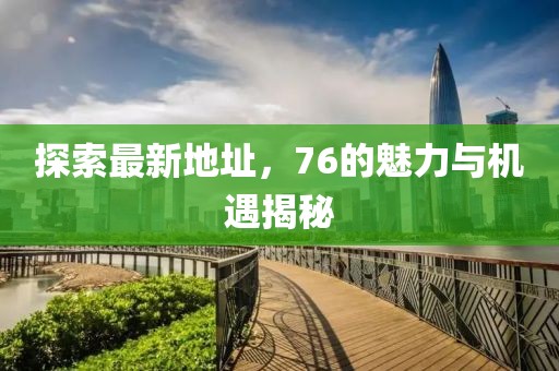 探索最新地址，76的魅力与机遇揭秘