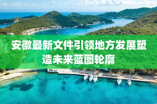 安徽最新文件引领地方发展塑造未来蓝图轮廓