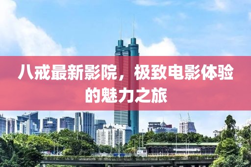 八戒最新影院，极致电影体验的魅力之旅