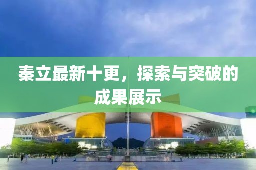 秦立最新十更，探索与突破的成果展示