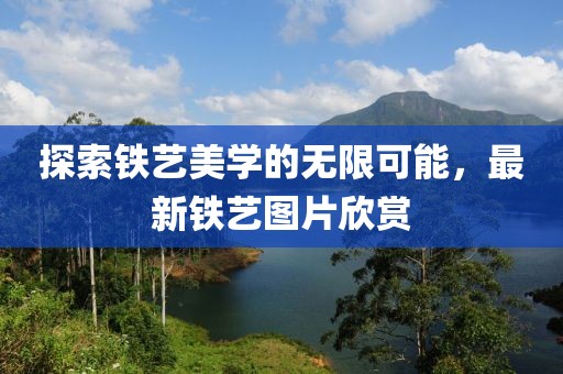 探索铁艺美学的无限可能，最新铁艺图片欣赏
