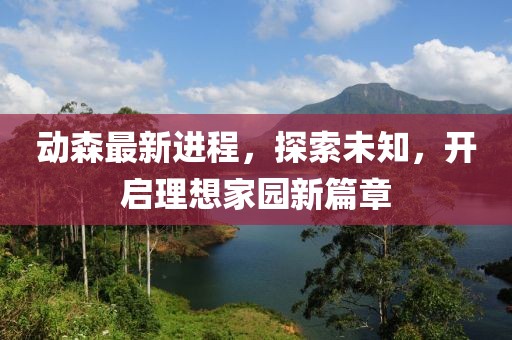 动森最新进程，探索未知，开启理想家园新篇章
