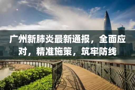广州新肺炎最新通报，全面应对，精准施策，筑牢防线