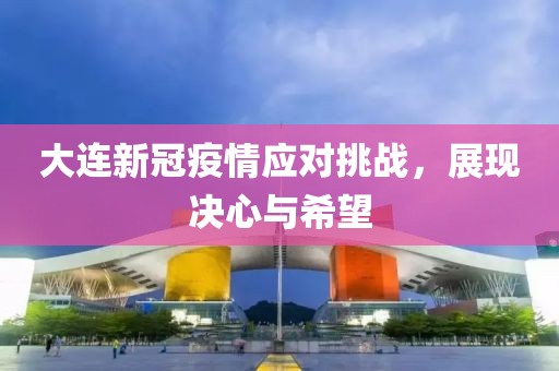 大连新冠疫情应对挑战，展现决心与希望