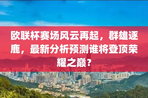 欧联杯赛场风云再起，群雄逐鹿，最新分析预测谁将登顶荣耀之巅？