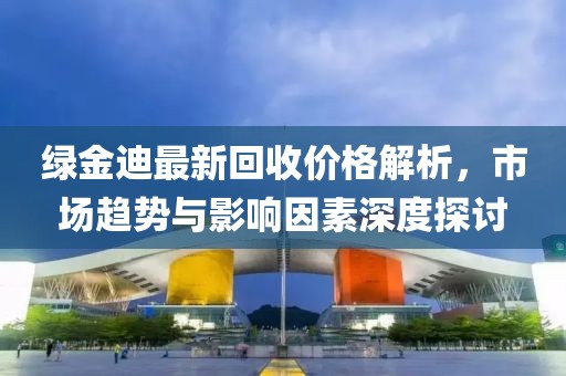 绿金迪最新回收价格解析，市场趋势与影响因素深度探讨