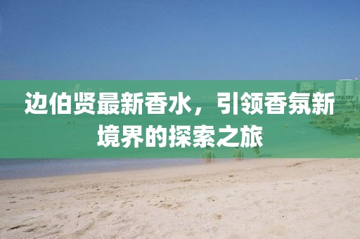 边伯贤最新香水，引领香氛新境界的探索之旅
