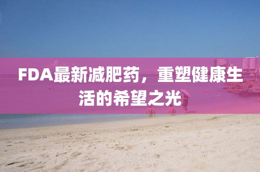 FDA最新减肥药，重塑健康生活的希望之光