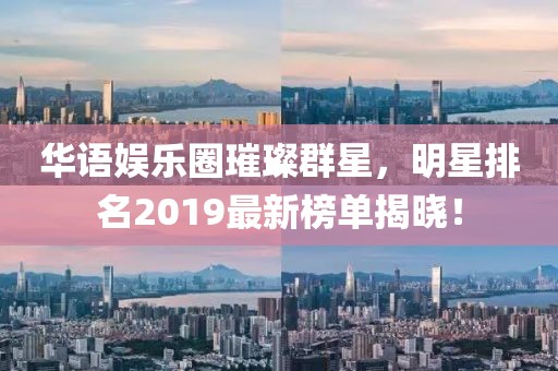 华语娱乐圈璀璨群星，明星排名2019最新榜单揭晓！