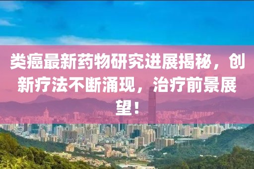 类癌最新药物研究进展揭秘，创新疗法不断涌现，治疗前景展望！