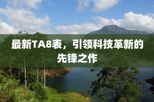 最新TA8表，引领科技革新的先锋之作
