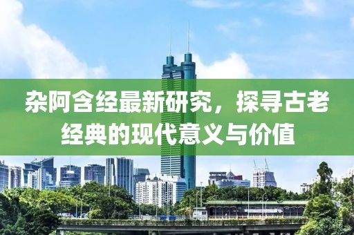 杂阿含经最新研究，探寻古老经典的现代意义与价值