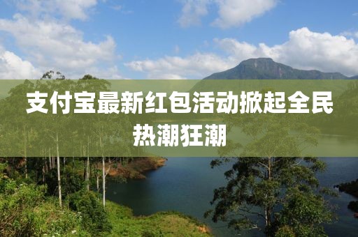 支付宝最新红包活动掀起全民热潮狂潮