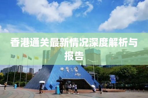 香港通关最新情况深度解析与报告