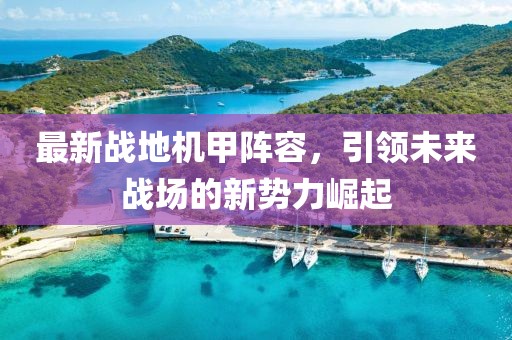 最新战地机甲阵容，引领未来战场的新势力崛起