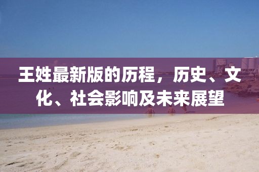 王姓最新版的历程，历史、文化、社会影响及未来展望