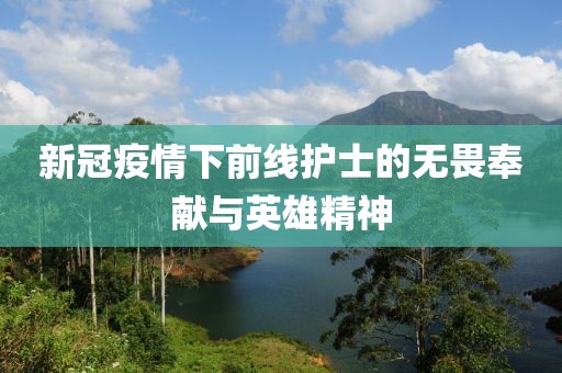 新冠疫情下前线护士的无畏奉献与英雄精神
