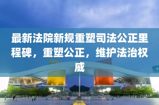最新法院新规重塑司法公正里程碑，重塑公正，维护法治权威