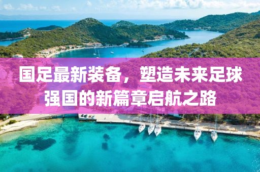 国足最新装备，塑造未来足球强国的新篇章启航之路