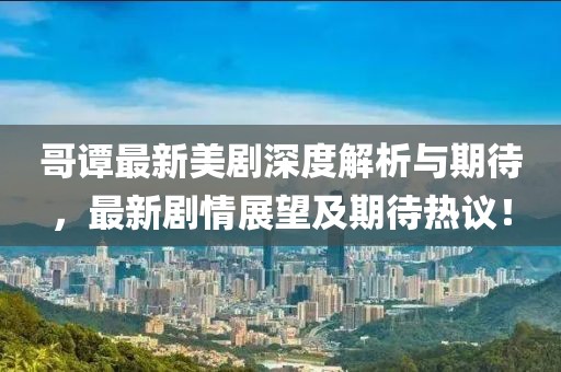 哥谭最新美剧深度解析与期待，最新剧情展望及期待热议！