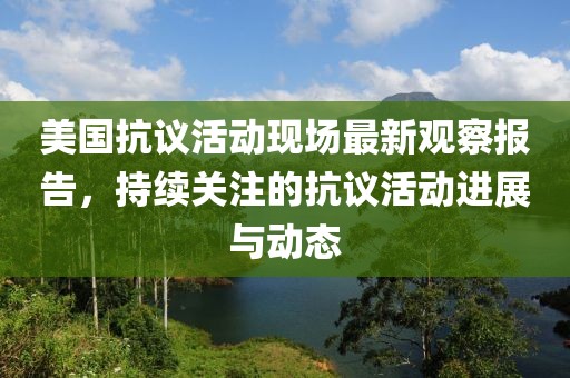 美国抗议活动现场最新观察报告，持续关注的抗议活动进展与动态