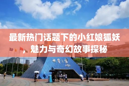 最新热门话题下的小红娘狐妖，魅力与奇幻故事探秘