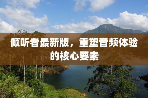倾听者最新版，重塑音频体验的核心要素