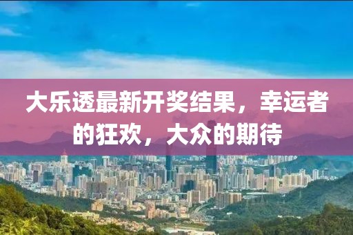 大乐透最新开奖结果，幸运者的狂欢，大众的期待