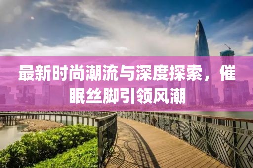 最新时尚潮流与深度探索，催眠丝脚引领风潮