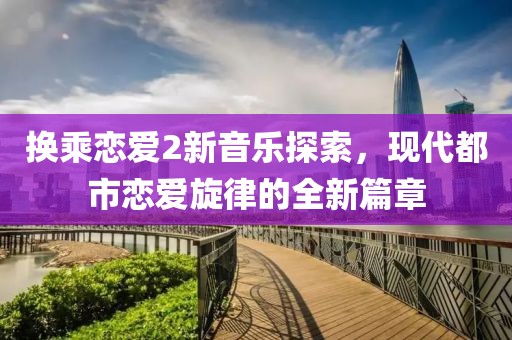 换乘恋爱2新音乐探索，现代都市恋爱旋律的全新篇章