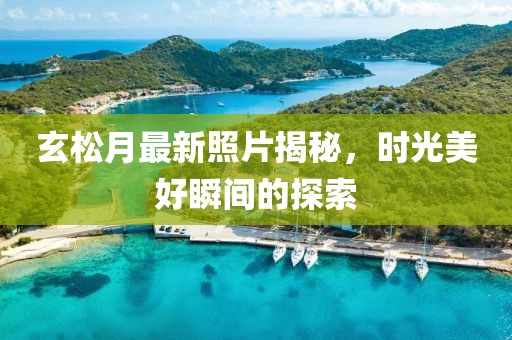玄松月最新照片揭秘，时光美好瞬间的探索