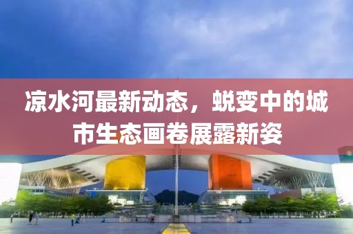 凉水河最新动态，蜕变中的城市生态画卷展露新姿