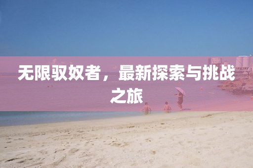 无限驭奴者，最新探索与挑战之旅
