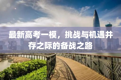 最新高考一模，挑战与机遇并存之际的备战之路