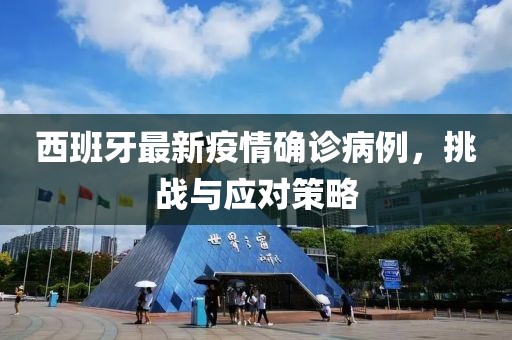 西班牙最新疫情确诊病例，挑战与应对策略